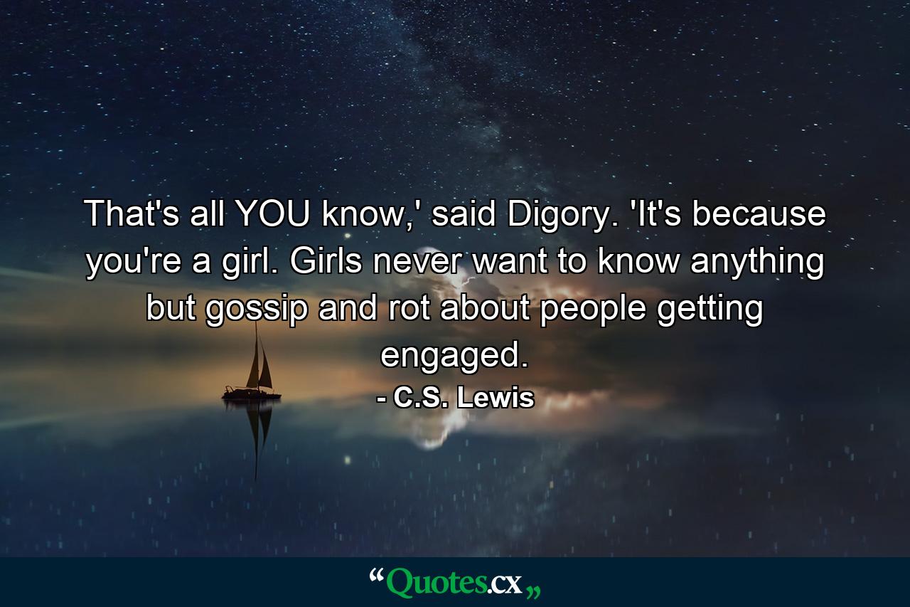 That's all YOU know,' said Digory. 'It's because you're a girl. Girls never want to know anything but gossip and rot about people getting engaged. - Quote by C.S. Lewis