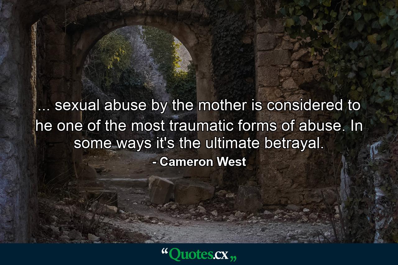 ... sexual abuse by the mother is considered to he one of the most traumatic forms of abuse. In some ways it's the ultimate betrayal. - Quote by Cameron West