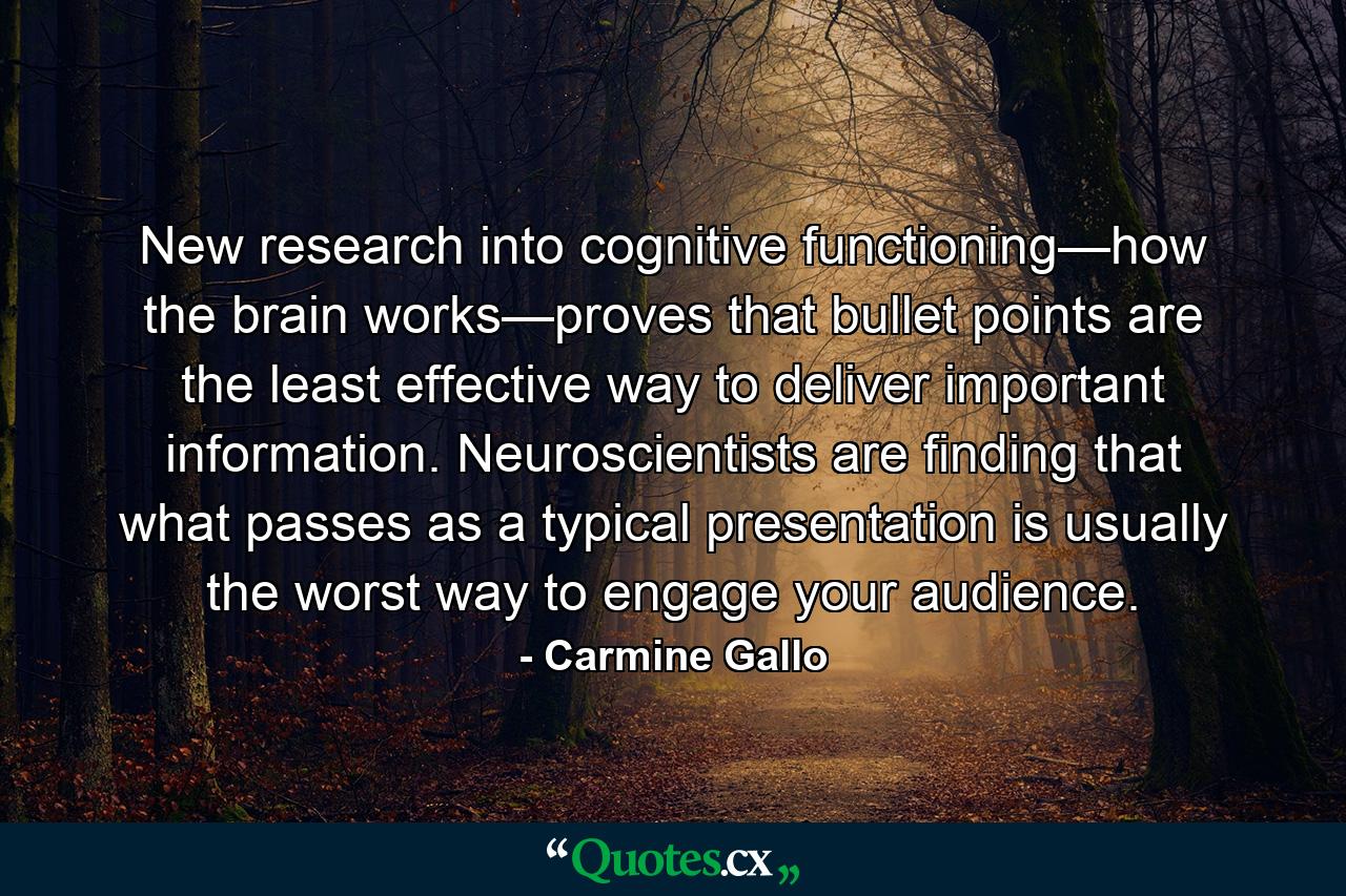 New research into cognitive functioning—how the brain works—proves that bullet points are the least effective way to deliver important information. Neuroscientists are finding that what passes as a typical presentation is usually the worst way to engage your audience. - Quote by Carmine Gallo