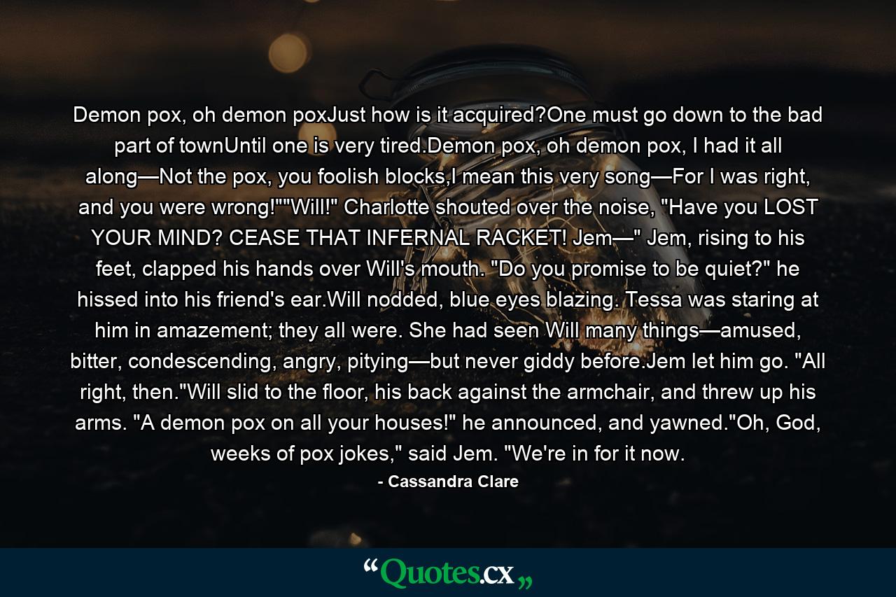 Demon pox, oh demon poxJust how is it acquired?One must go down to the bad part of townUntil one is very tired.Demon pox, oh demon pox, I had it all along—Not the pox, you foolish blocks,I mean this very song—For I was right, and you were wrong!