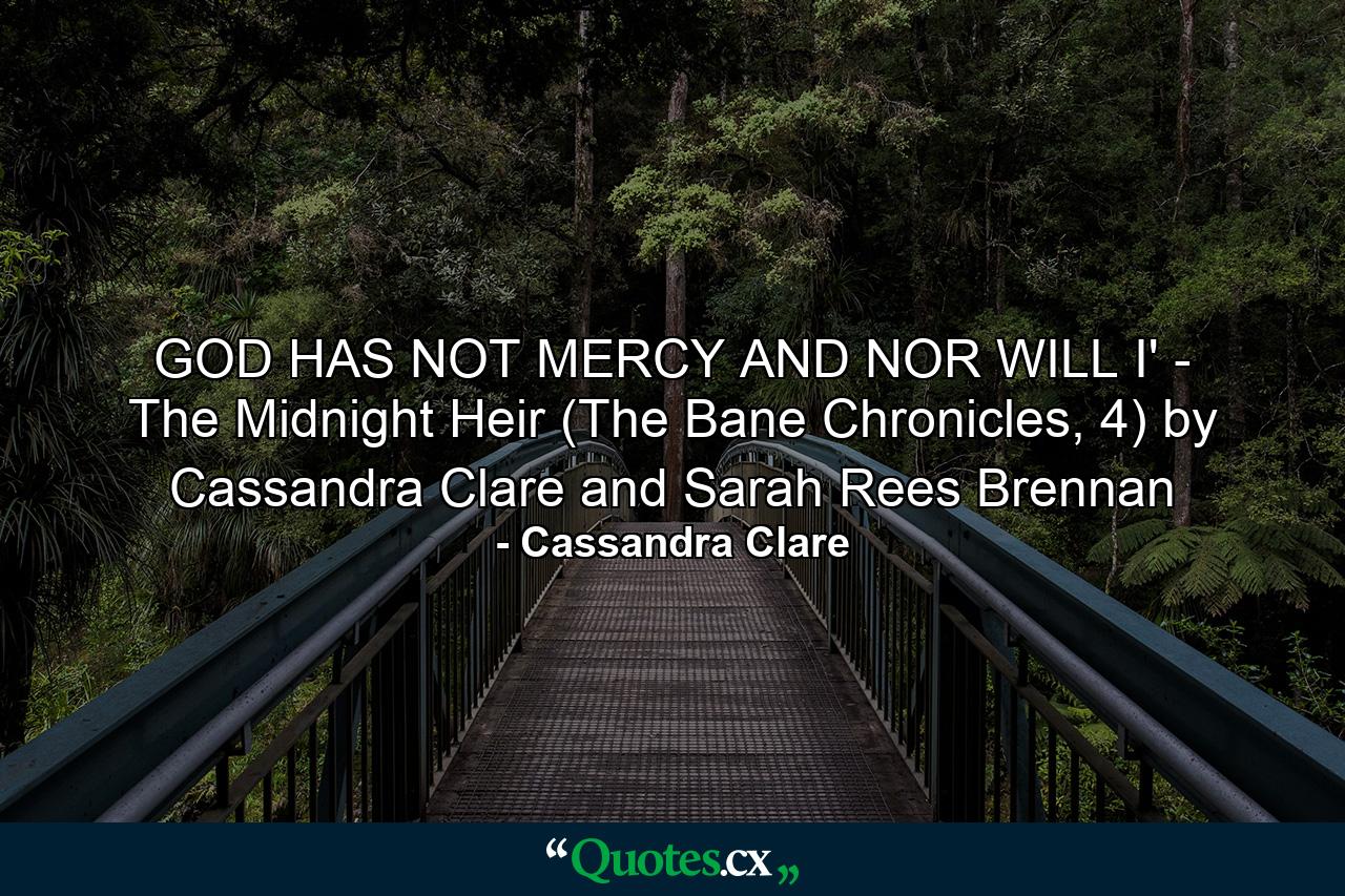 GOD HAS NOT MERCY AND NOR WILL I' - The Midnight Heir (The Bane Chronicles, 4) by Cassandra Clare and Sarah Rees Brennan - Quote by Cassandra Clare