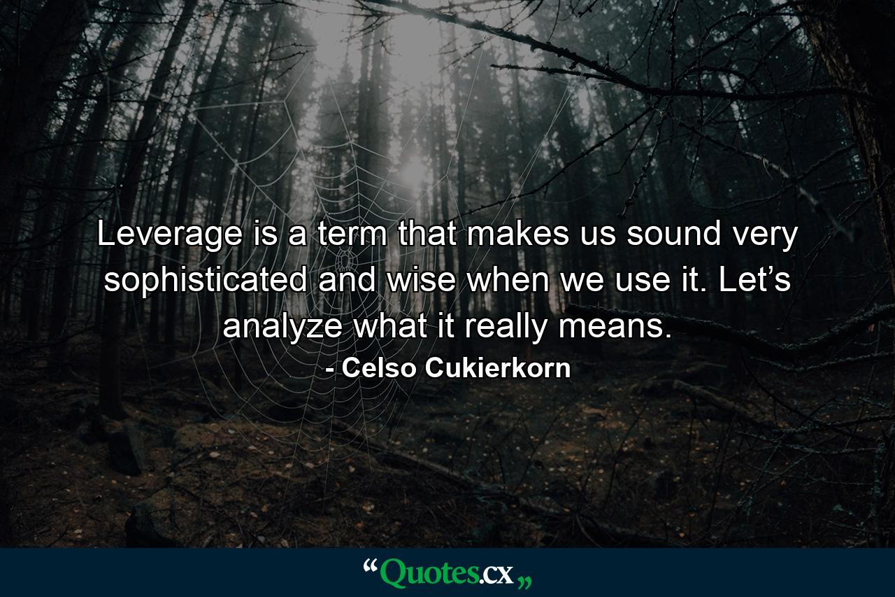 Leverage is a term that makes us sound very sophisticated and wise when we use it. Let’s analyze what it really means. - Quote by Celso Cukierkorn