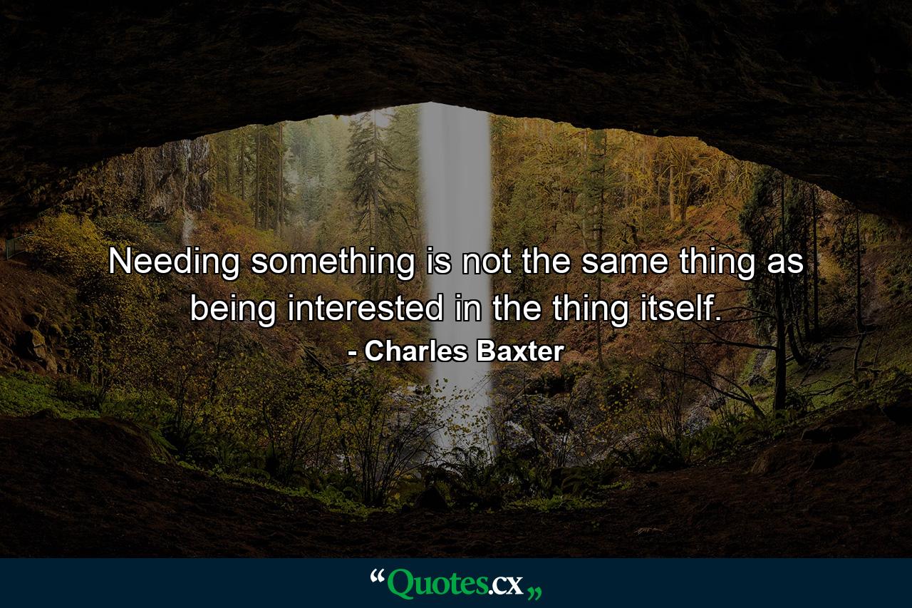 Needing something is not the same thing as being interested in the thing itself. - Quote by Charles Baxter