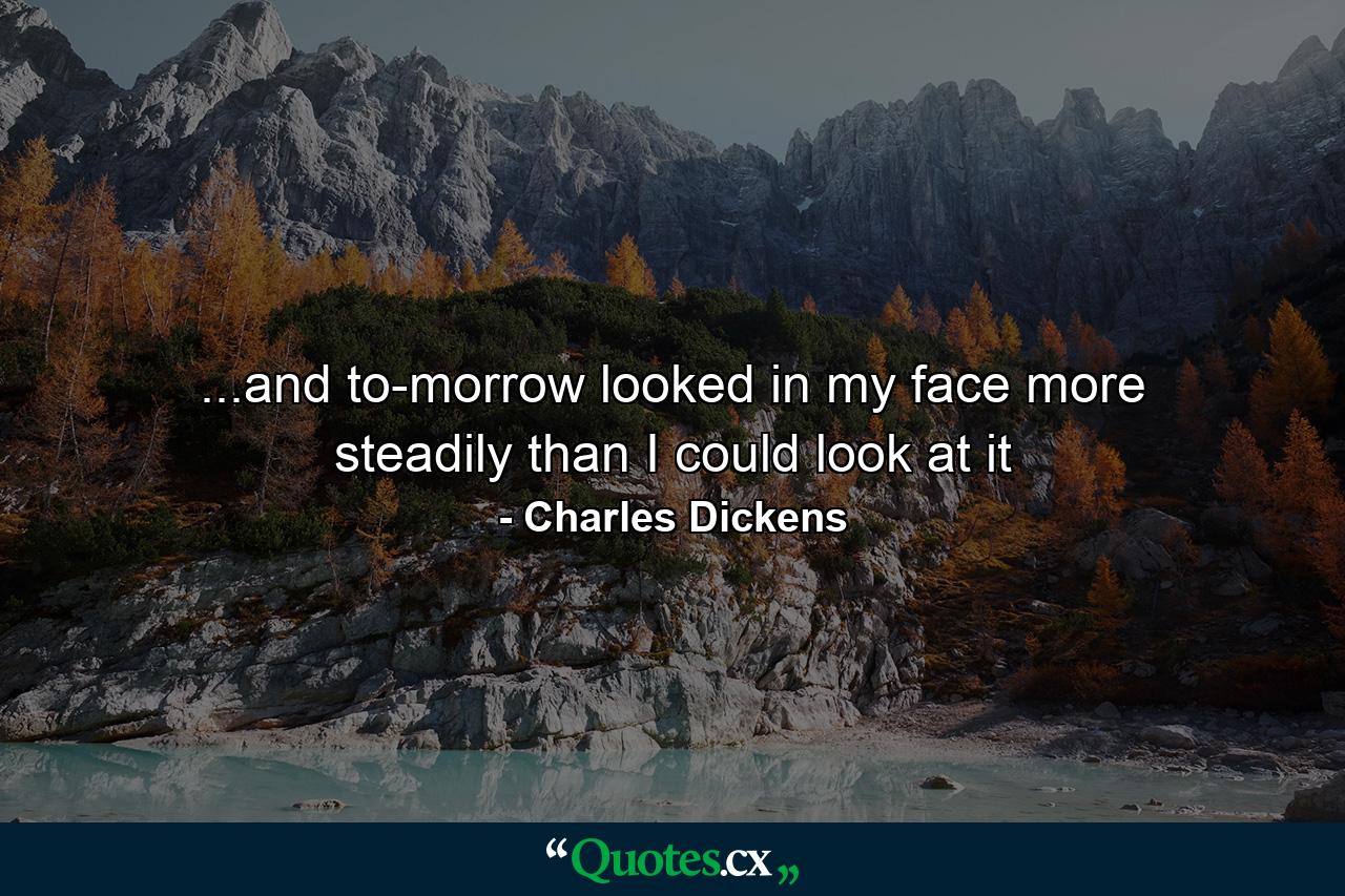 ...and to-morrow looked in my face more steadily than I could look at it - Quote by Charles Dickens