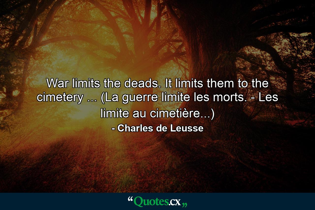 War limits the deads. It limits them to the cimetery ... (La guerre limite les morts. - Les limite au cimetière...) - Quote by Charles de Leusse