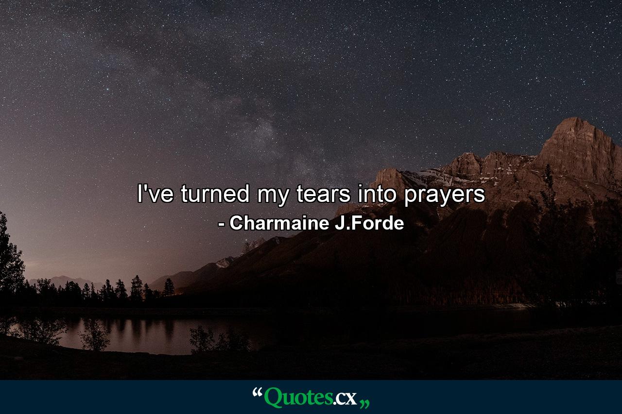 I've turned my tears into prayers - Quote by Charmaine J.Forde