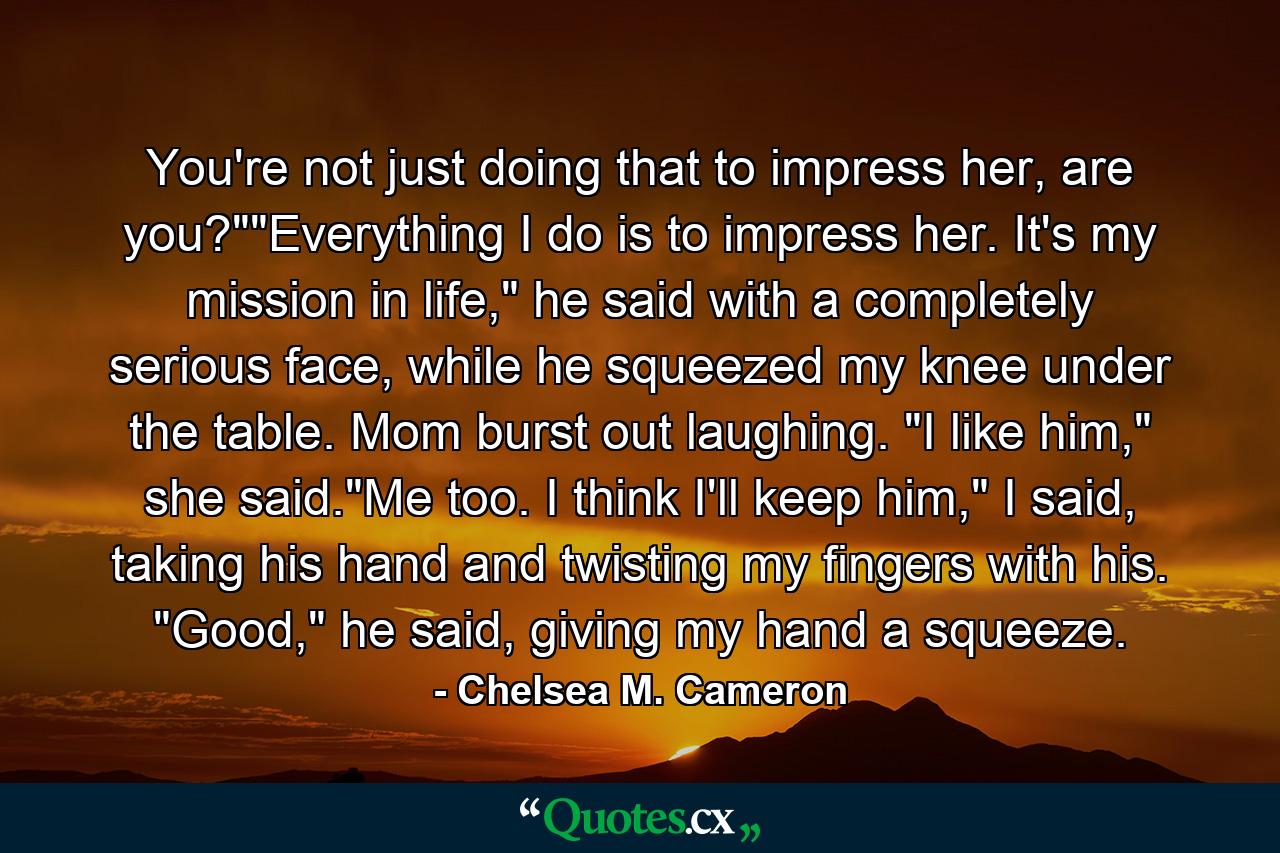 You're not just doing that to impress her, are you?