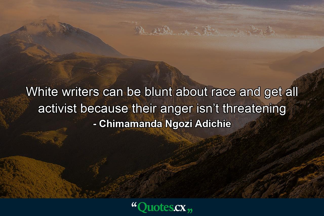 White writers can be blunt about race and get all activist because their anger isn’t threatening - Quote by Chimamanda Ngozi Adichie