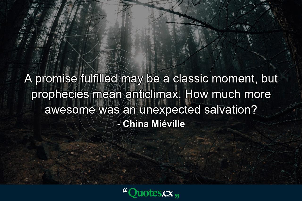 A promise fulfilled may be a classic moment, but prophecies mean anticlimax. How much more awesome was an unexpected salvation? - Quote by China Miéville