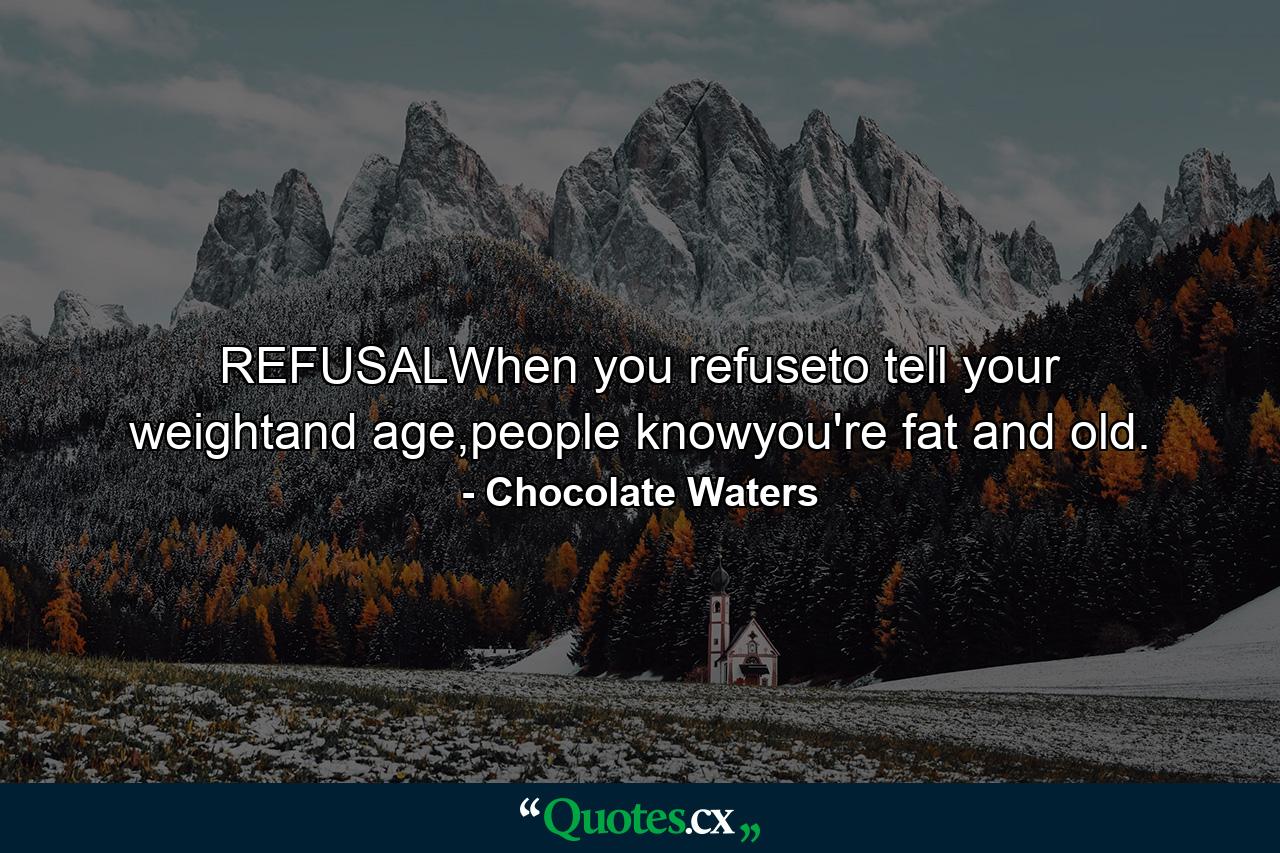 REFUSALWhen you refuseto tell your weightand age,people knowyou're fat and old. - Quote by Chocolate Waters