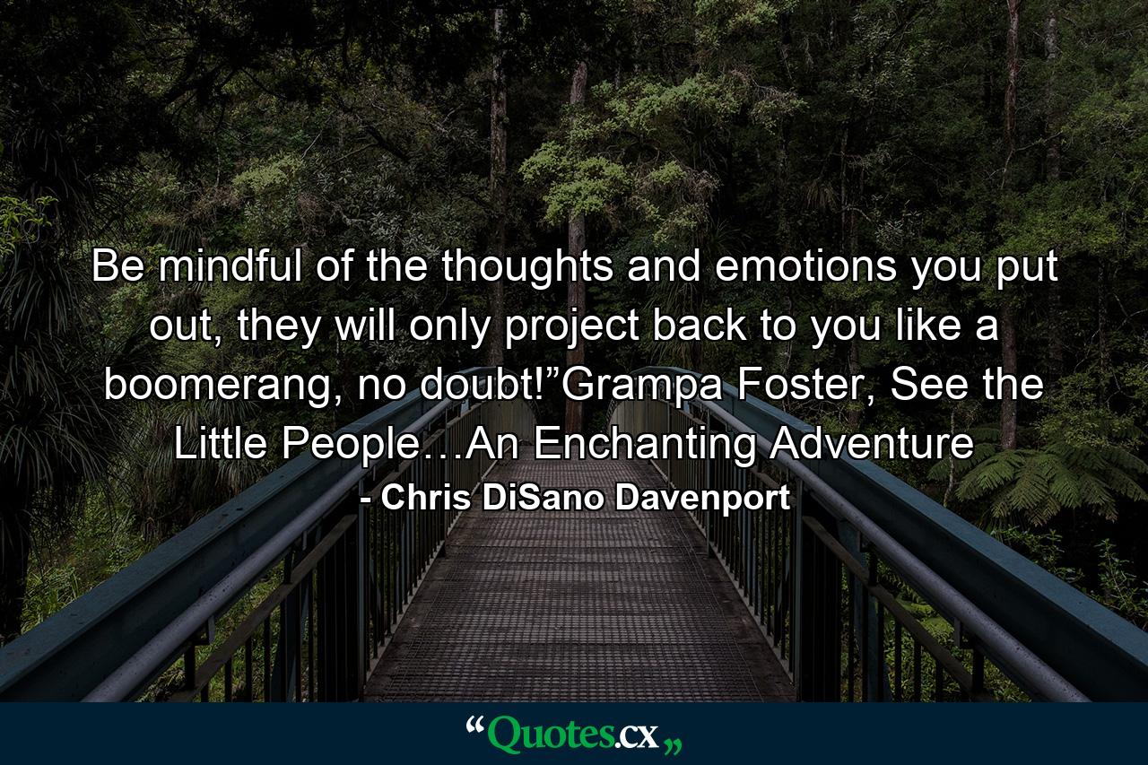 Be mindful of the thoughts and emotions you put out, they will only project back to you like a boomerang, no doubt!”Grampa Foster, See the Little People…An Enchanting Adventure - Quote by Chris DiSano Davenport