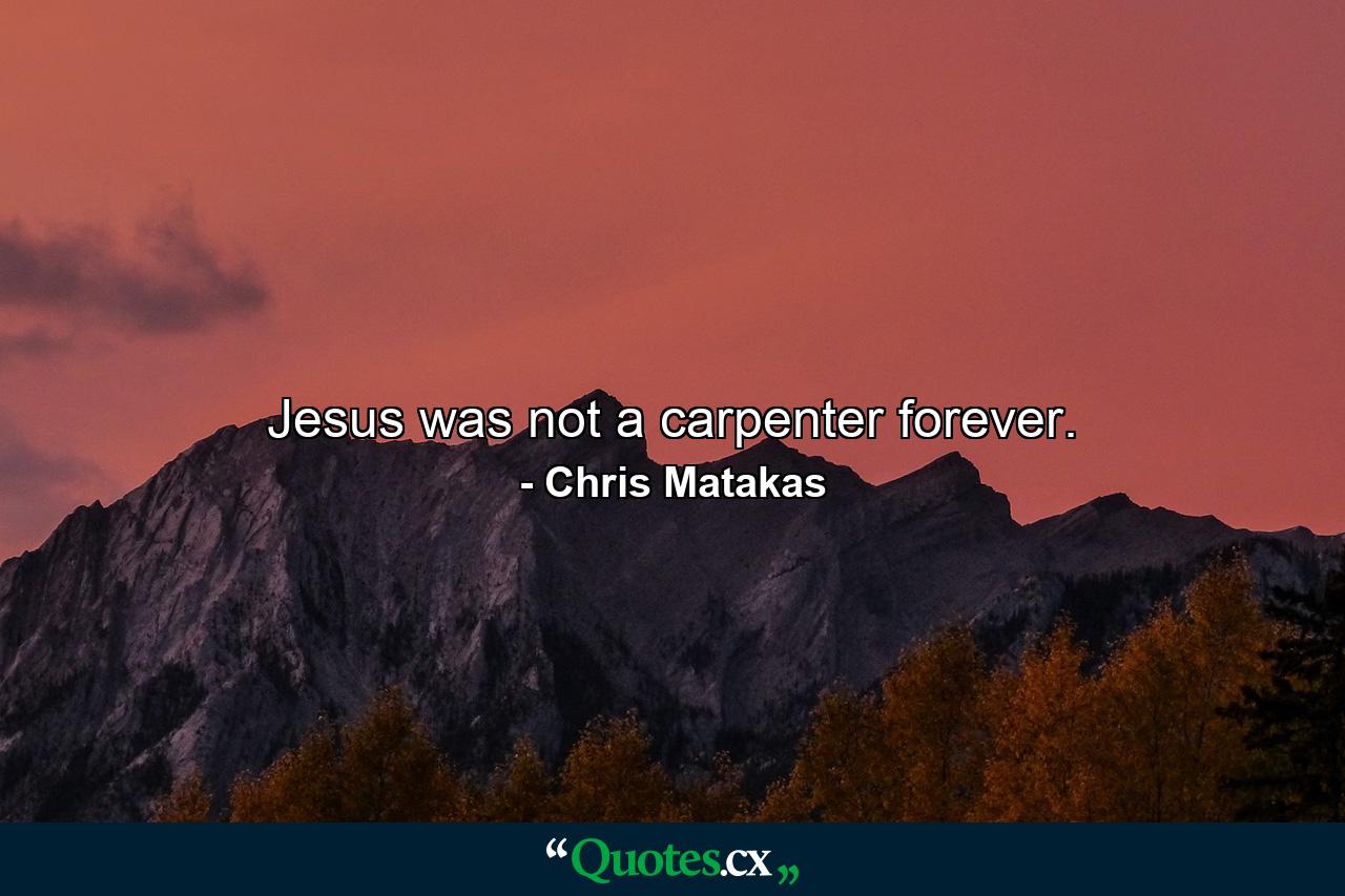 Jesus was not a carpenter forever. - Quote by Chris Matakas