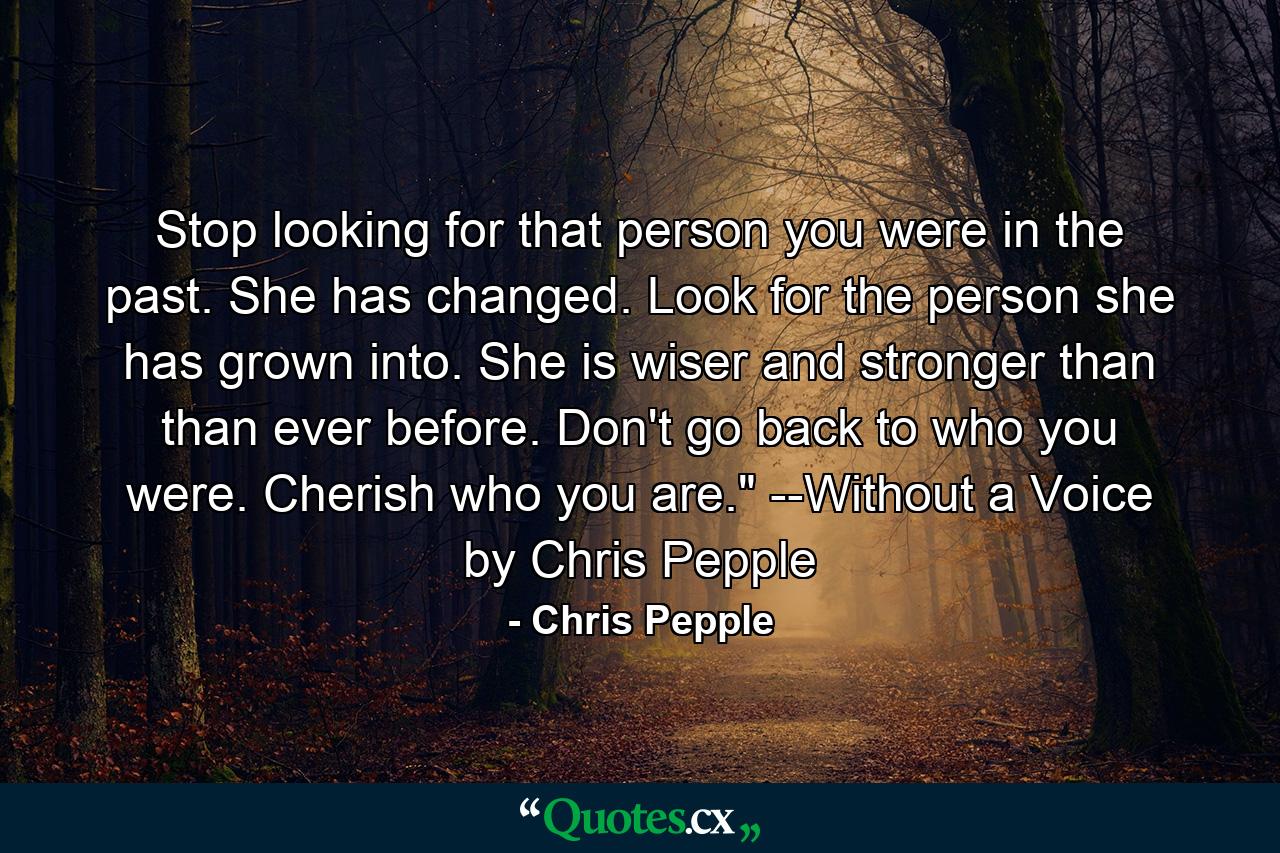 Stop looking for that person you were in the past. She has changed. Look for the person she has grown into. She is wiser and stronger than than ever before. Don't go back to who you were. Cherish who you are.