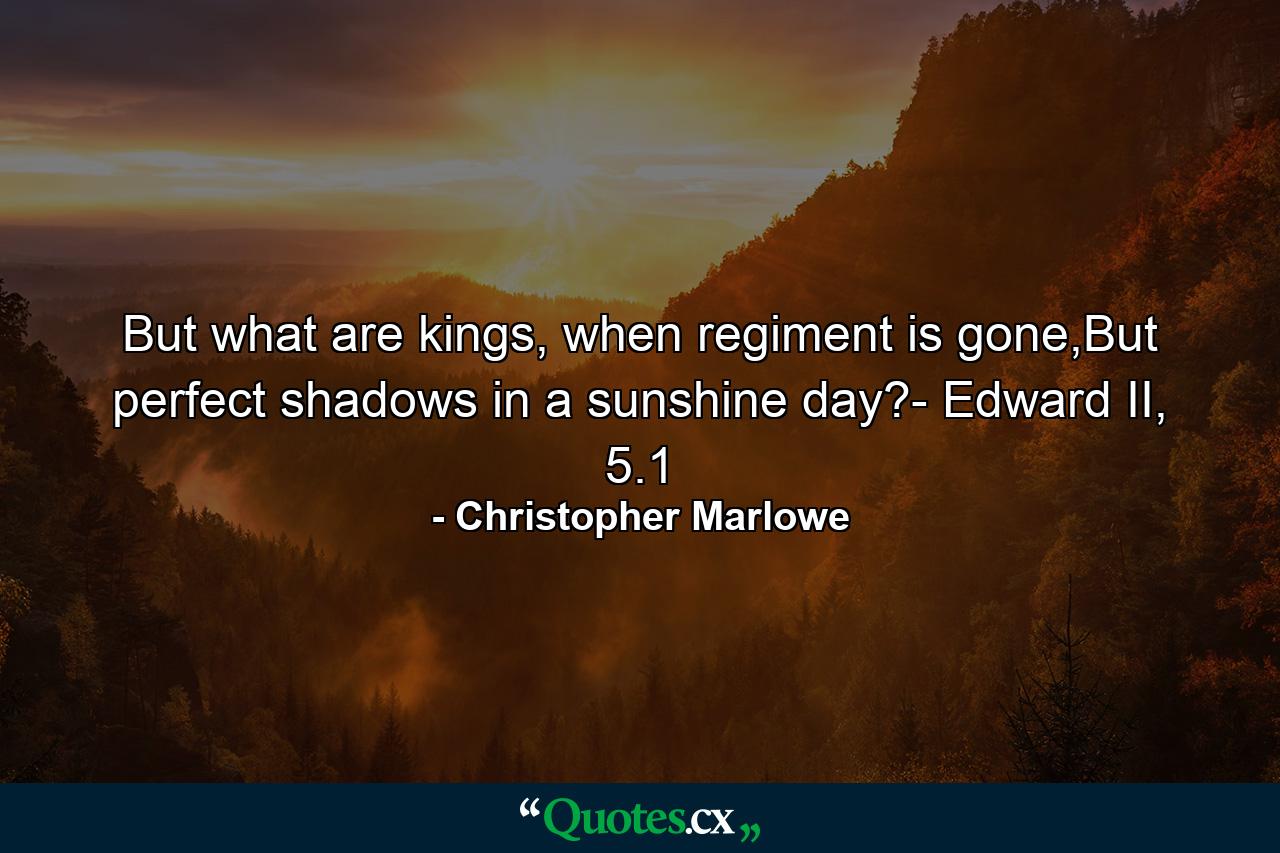 But what are kings, when regiment is gone,But perfect shadows in a sunshine day?- Edward II, 5.1 - Quote by Christopher Marlowe