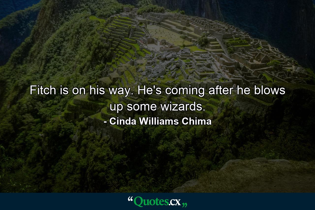 Fitch is on his way. He's coming after he blows up some wizards. - Quote by Cinda Williams Chima