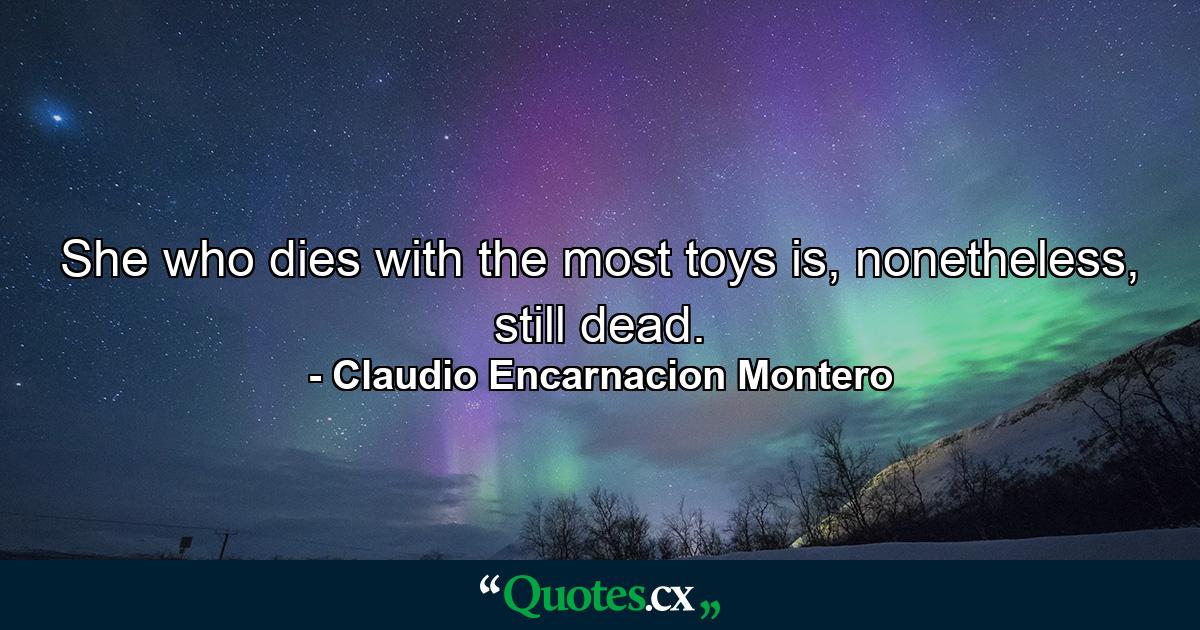 She who dies with the most toys is, nonetheless, still dead. - Quote by Claudio Encarnacion Montero