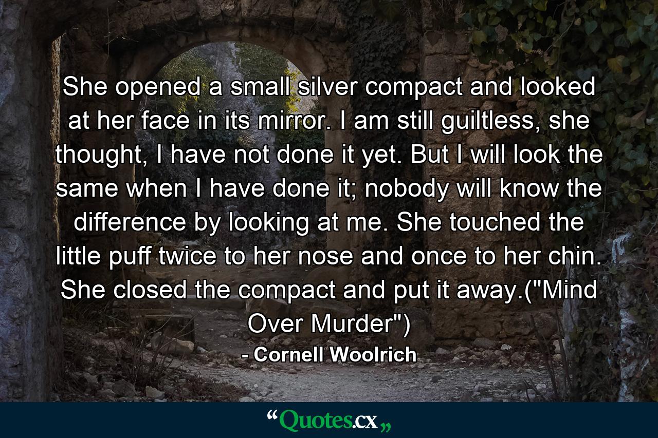 She opened a small silver compact and looked at her face in its mirror. I am still guiltless, she thought, I have not done it yet. But I will look the same when I have done it; nobody will know the difference by looking at me. She touched the little puff twice to her nose and once to her chin. She closed the compact and put it away.(