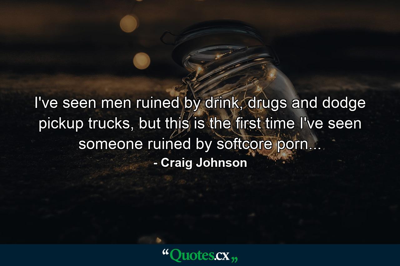 I've seen men ruined by drink, drugs and dodge pickup trucks, but this is the first time I've seen someone ruined by softcore porn... - Quote by Craig Johnson