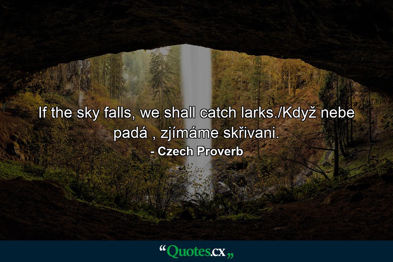 If the sky falls, we shall catch larks./Když nebe padá , zjímáme skřivani. - Quote by Czech Proverb