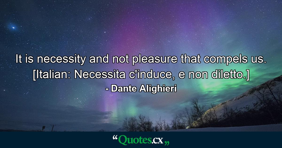 It is necessity and not pleasure that compels us. [Italian: Necessita c'induce, e non diletto.] - Quote by Dante Alighieri