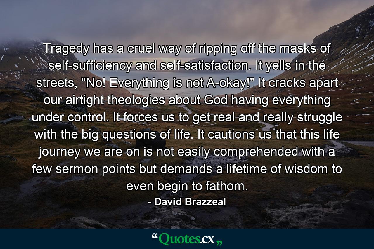 Tragedy has a cruel way of ripping off the masks of self-sufficiency and self-satisfaction. It yells in the streets, 