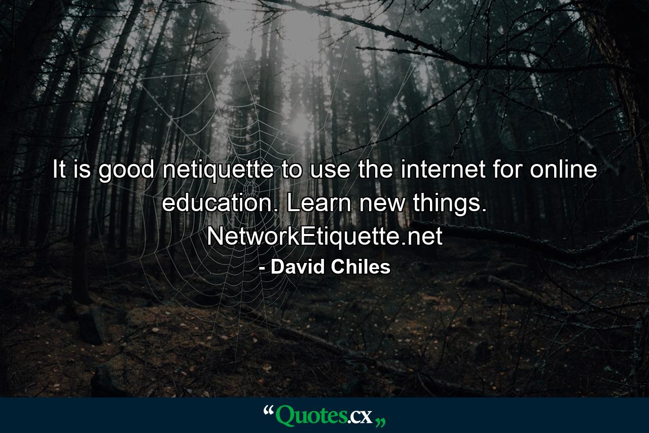 It is good netiquette to use the internet for online education. Learn new things. NetworkEtiquette.net - Quote by David Chiles