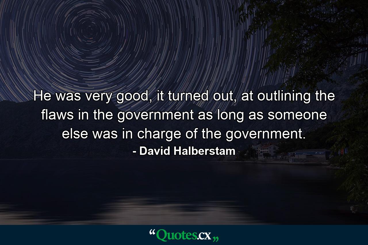 He was very good, it turned out, at outlining the flaws in the government as long as someone else was in charge of the government. - Quote by David Halberstam