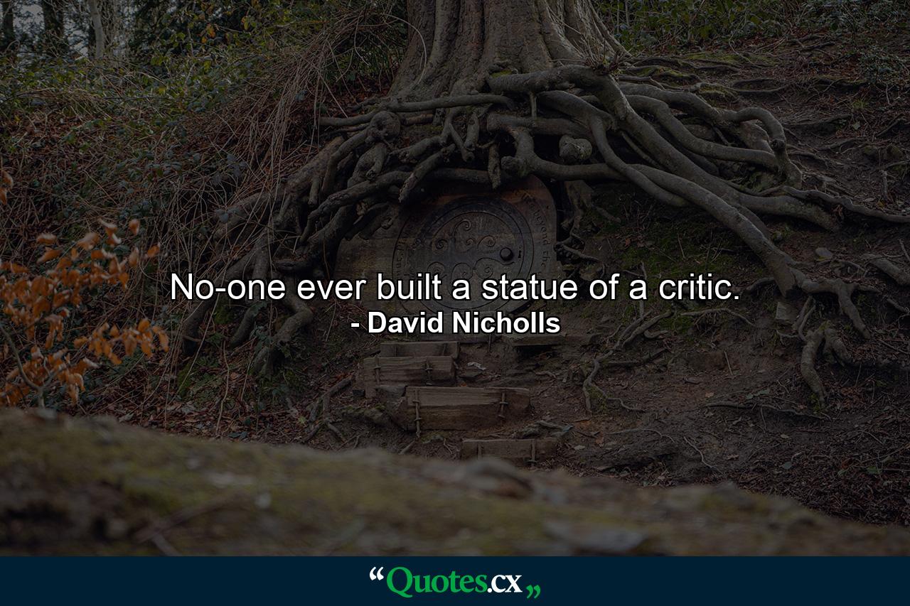 No-one ever built a statue of a critic. - Quote by David Nicholls