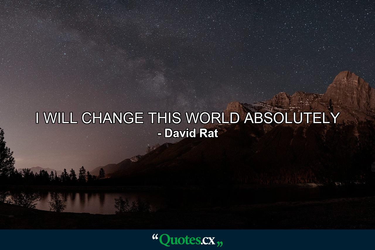 I WILL CHANGE THIS WORLD ABSOLUTELY - Quote by David Rat