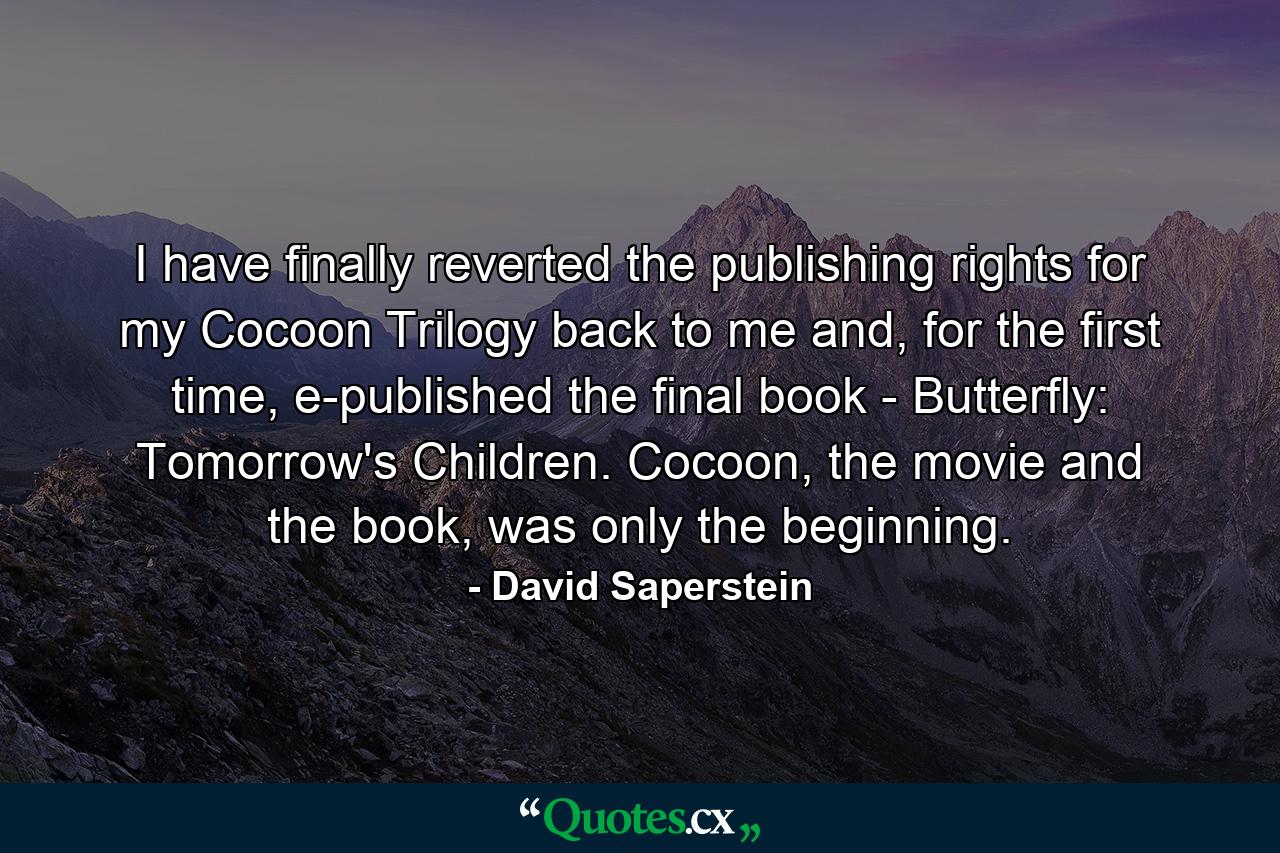 I have finally reverted the publishing rights for my Cocoon Trilogy back to me and, for the first time, e-published the final book - Butterfly: Tomorrow's Children. Cocoon, the movie and the book, was only the beginning. - Quote by David Saperstein