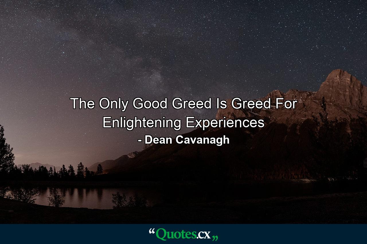 The Only Good Greed Is Greed For Enlightening Experiences - Quote by Dean Cavanagh