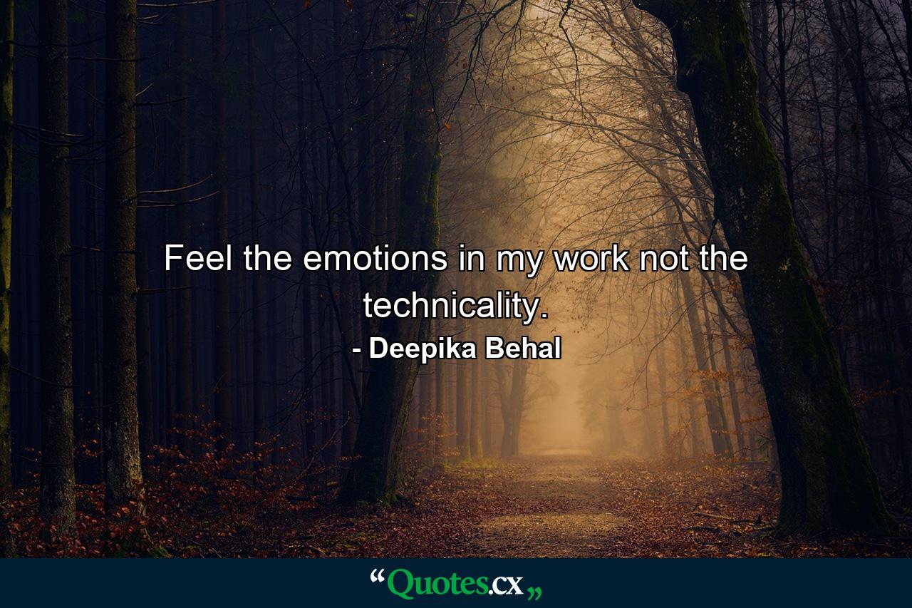 Feel the emotions in my work not the technicality. - Quote by Deepika Behal