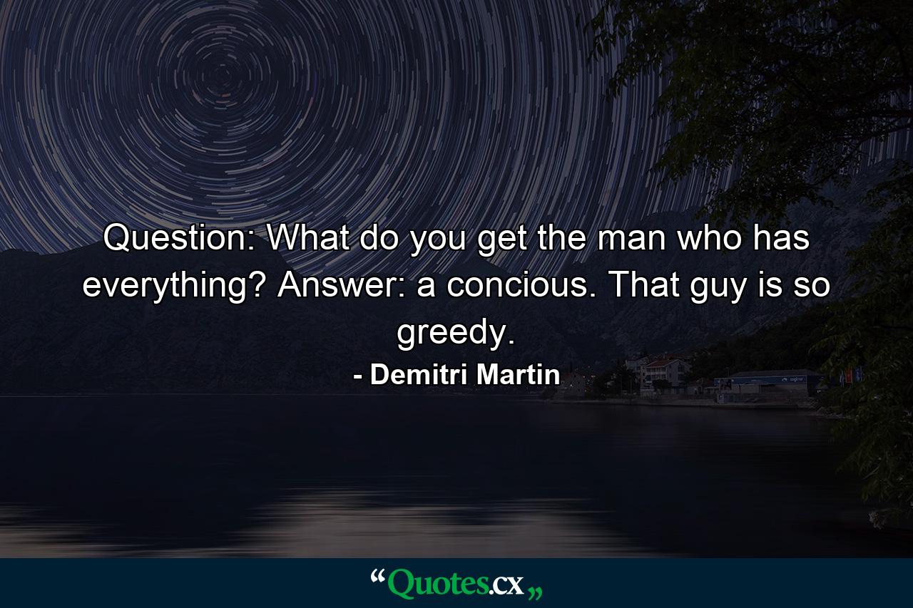 Question: What do you get the man who has everything? Answer: a concious. That guy is so greedy. - Quote by Demitri Martin