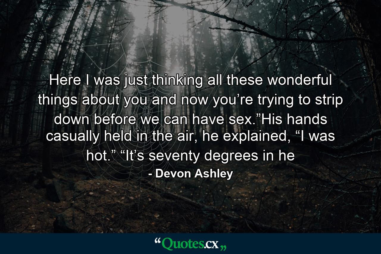 Here I was just thinking all these wonderful things about you and now you’re trying to strip down before we can have sex.”His hands casually held in the air, he explained, “I was hot.” “It’s seventy degrees in he - Quote by Devon Ashley