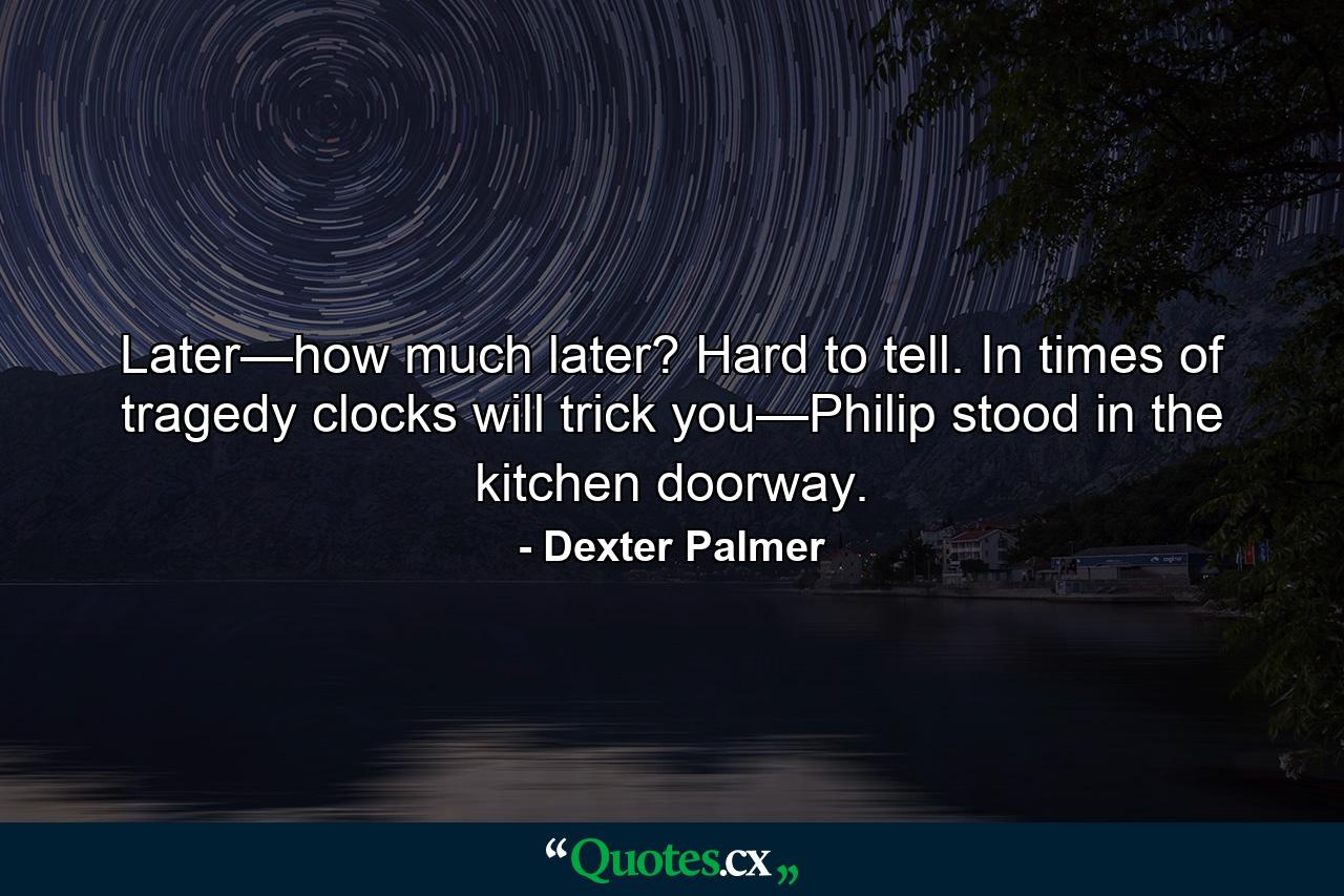 Later—how much later? Hard to tell. In times of tragedy clocks will trick you—Philip stood in the kitchen doorway. - Quote by Dexter Palmer