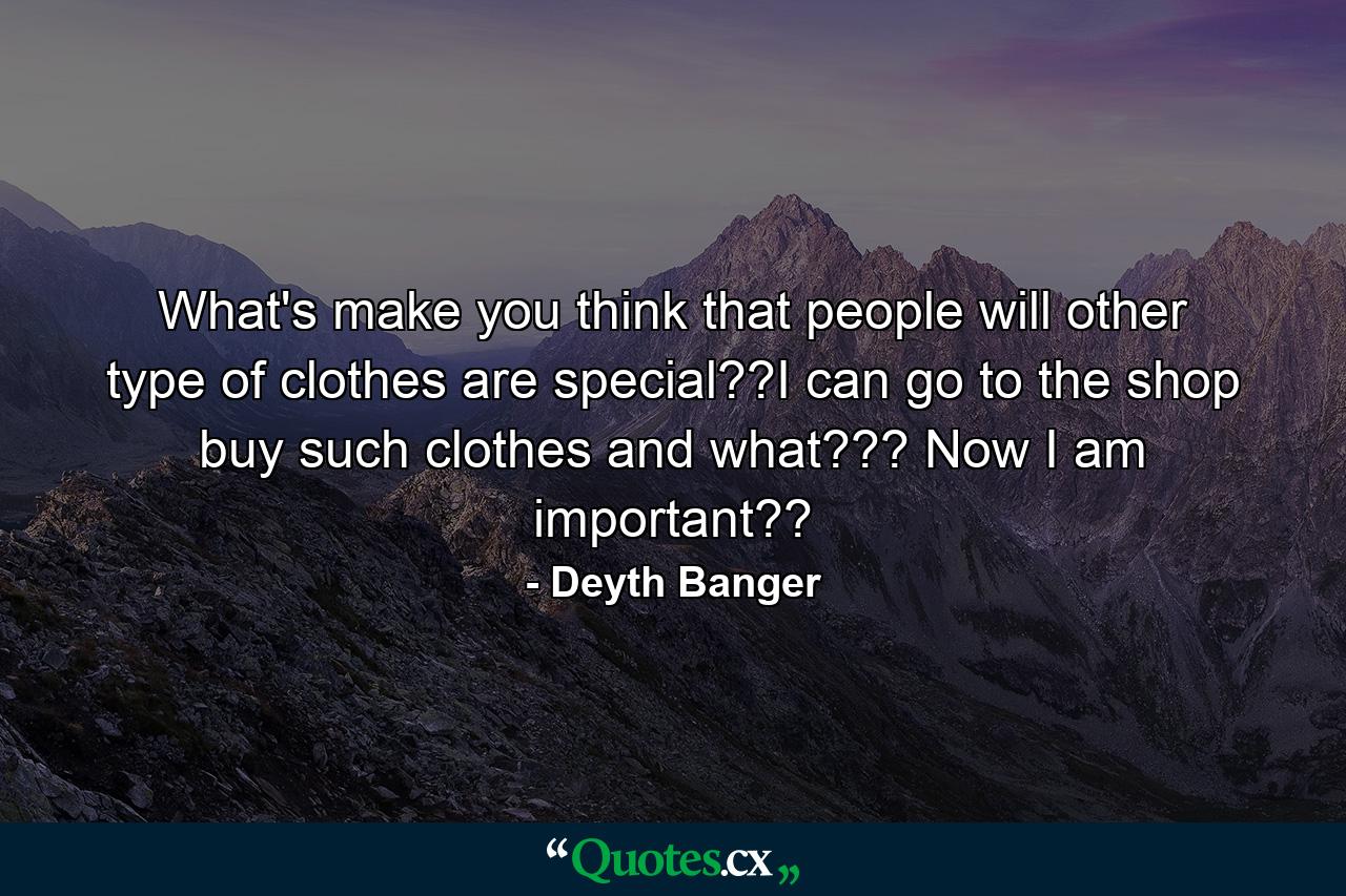 What's make you think that people will other type of clothes are special??I can go to the shop buy such clothes and what??? Now I am important?? - Quote by Deyth Banger