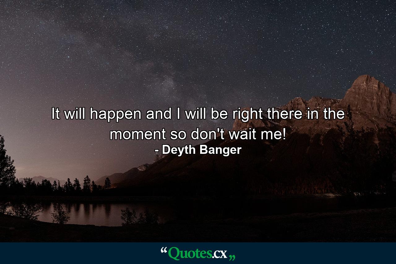 It will happen and I will be right there in the moment so don't wait me! - Quote by Deyth Banger