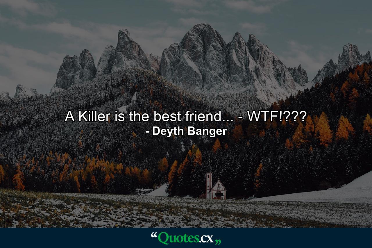 A Killer is the best friend... - WTF!??? - Quote by Deyth Banger