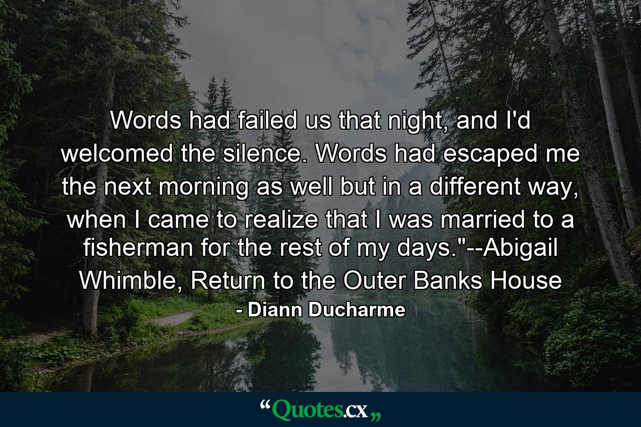 Words had failed us that night, and I'd welcomed the silence. Words had escaped me the next morning as well but in a different way, when I came to realize that I was married to a fisherman for the rest of my days.