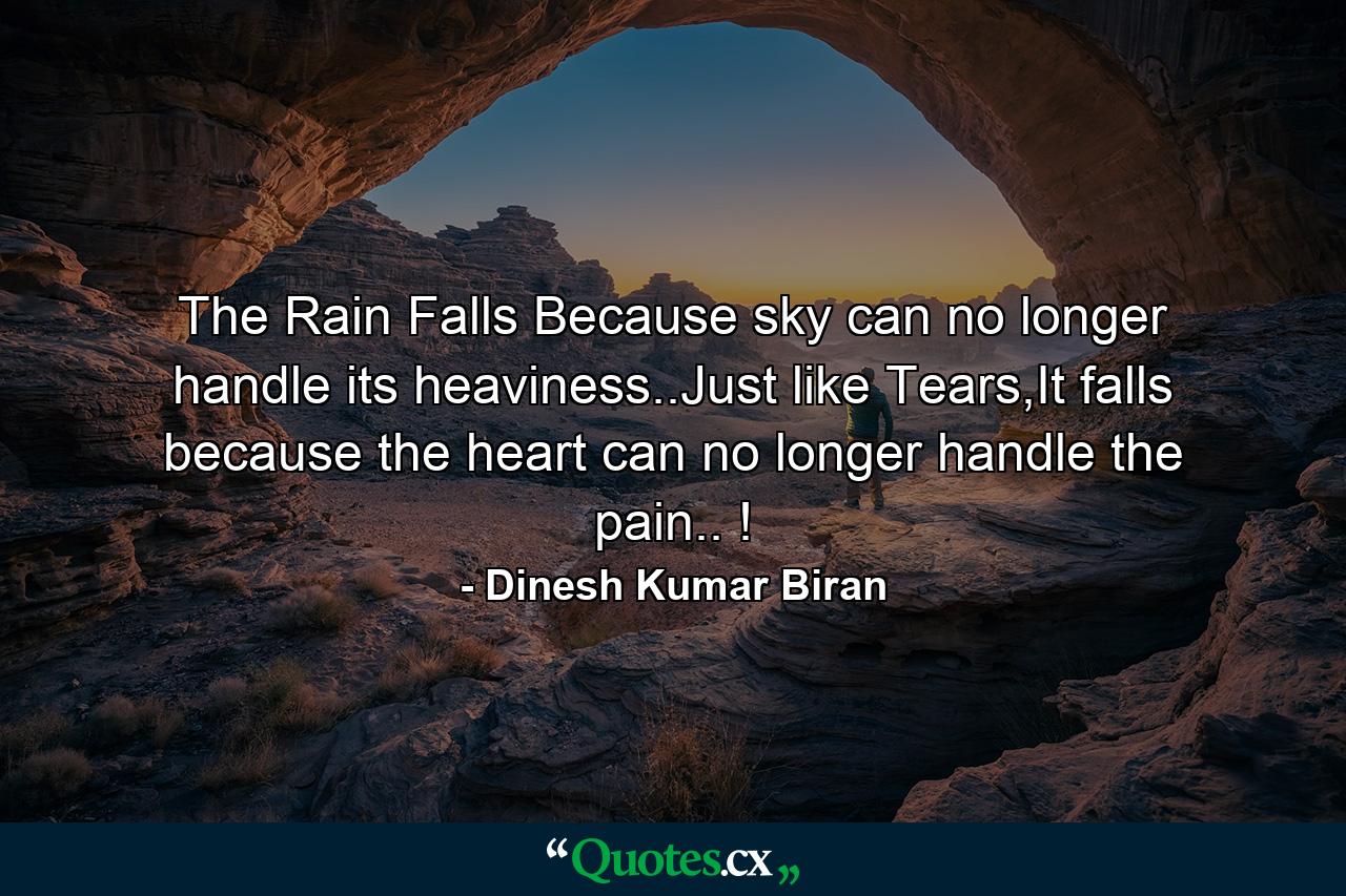 The Rain Falls Because sky can no longer handle its heaviness..Just like Tears,It falls because the heart can no longer handle the pain.. ! - Quote by Dinesh Kumar Biran