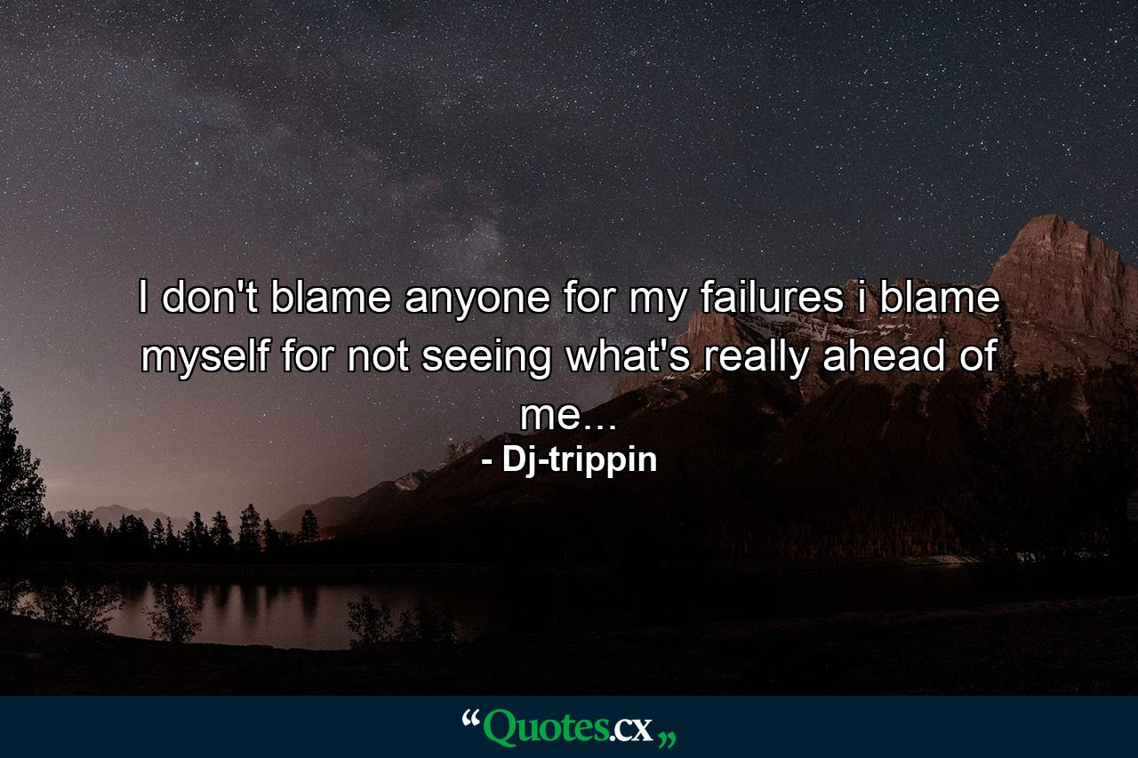 I don't blame anyone for my failures i blame myself for not seeing what's really ahead of me... - Quote by Dj-trippin