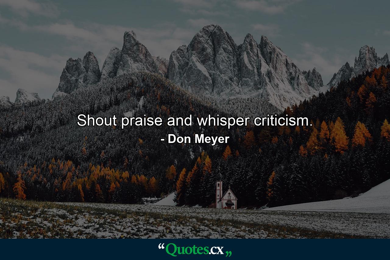 Shout praise and whisper criticism. - Quote by Don Meyer