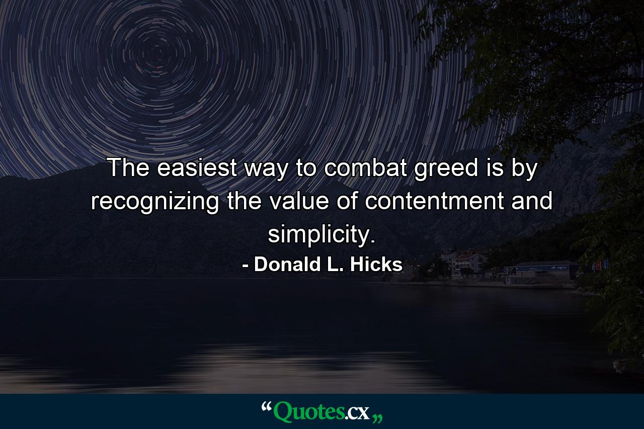 The easiest way to combat greed is by recognizing the value of contentment and simplicity. - Quote by Donald L. Hicks