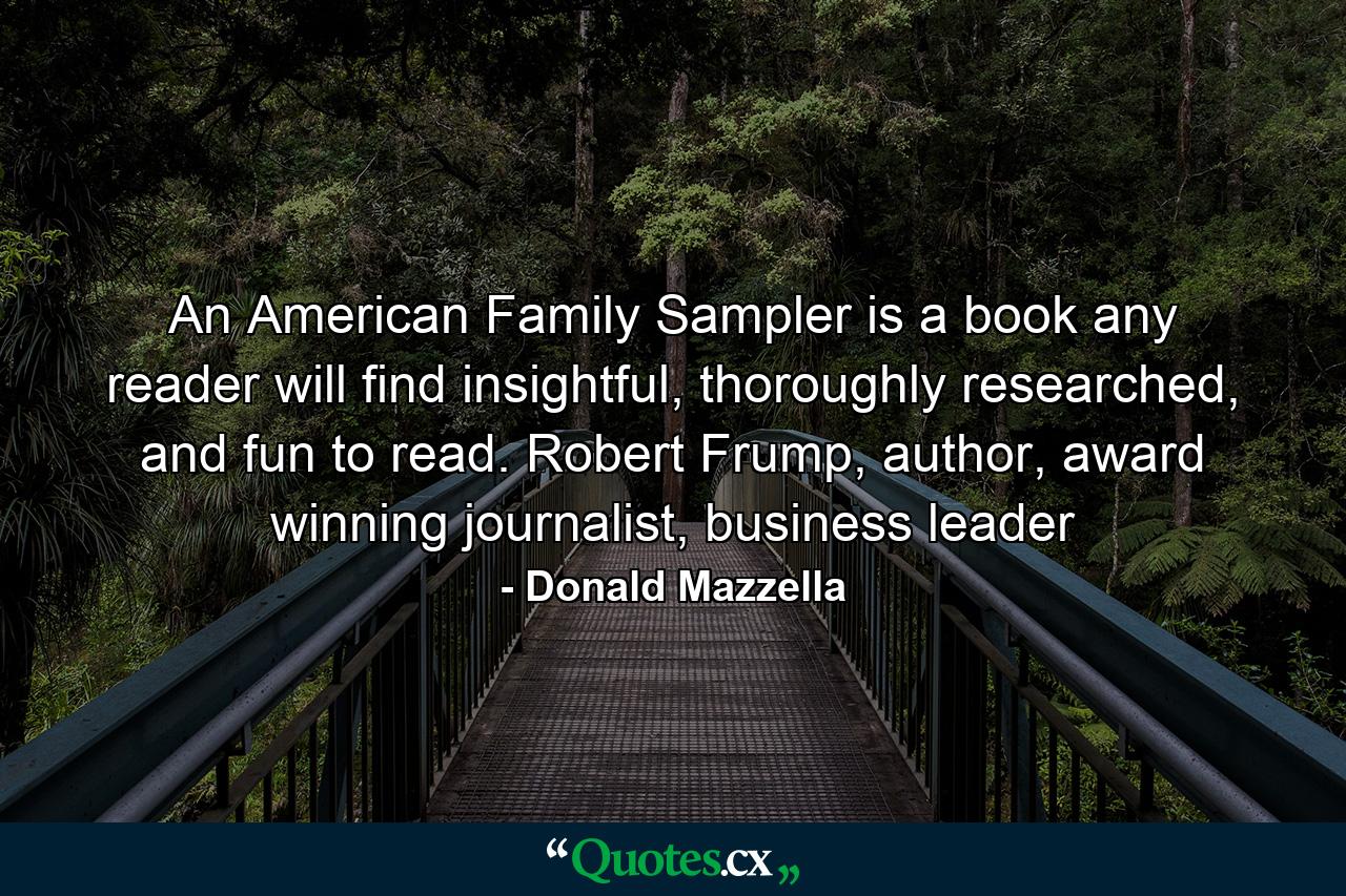 An American Family Sampler is a book any reader will find insightful, thoroughly researched, and fun to read. Robert Frump, author, award winning journalist, business leader - Quote by Donald Mazzella