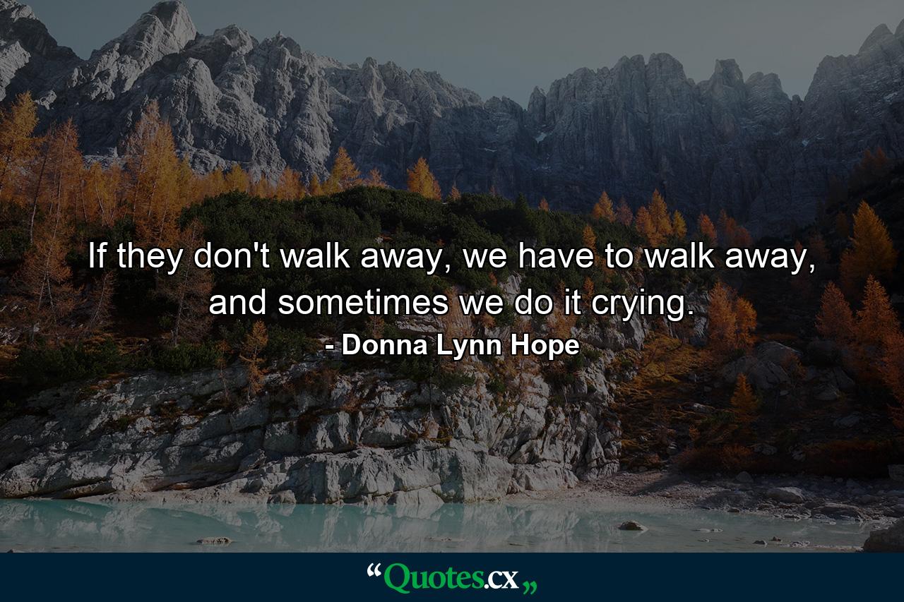 If they don't walk away, we have to walk away, and sometimes we do it crying. - Quote by Donna Lynn Hope