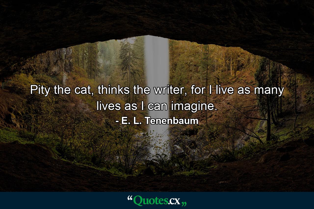 Pity the cat, thinks the writer, for I live as many lives as I can imagine. - Quote by E. L. Tenenbaum