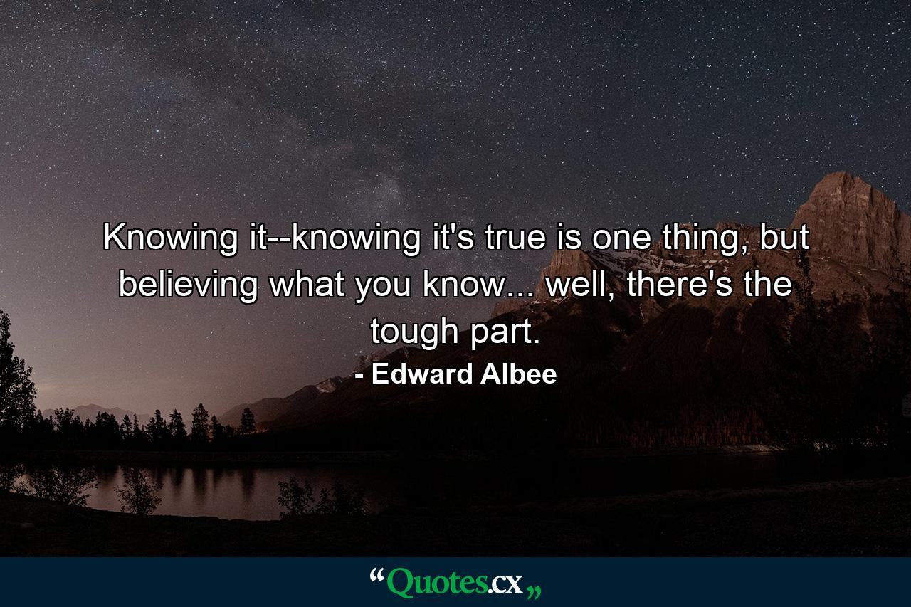 Knowing it--knowing it's true is one thing, but believing what you know... well, there's the tough part. - Quote by Edward Albee