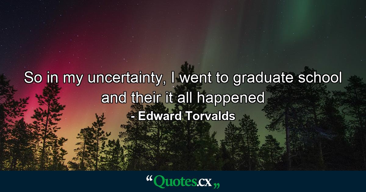 So in my uncertainty, I went to graduate school and their it all happened - Quote by Edward Torvalds