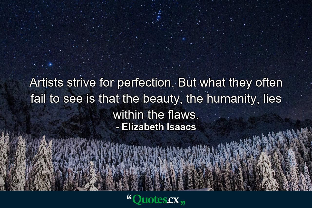 Artists strive for perfection. But what they often fail to see is that the beauty, the humanity, lies within the flaws. - Quote by Elizabeth Isaacs