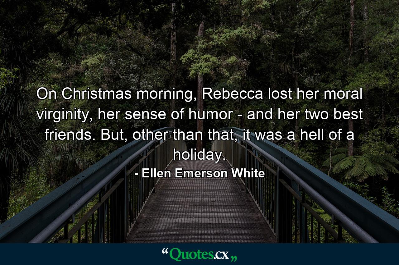 On Christmas morning, Rebecca lost her moral virginity, her sense of humor - and her two best friends. But, other than that, it was a hell of a holiday. - Quote by Ellen Emerson White